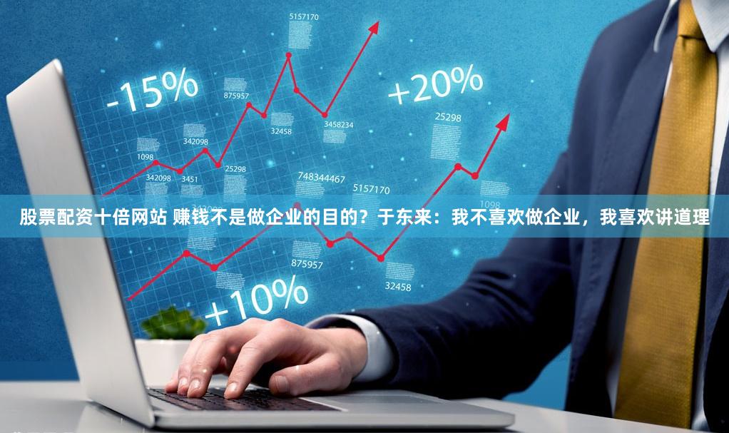 股票配资十倍网站 赚钱不是做企业的目的？于东来：我不喜欢做企业，我喜欢讲道理