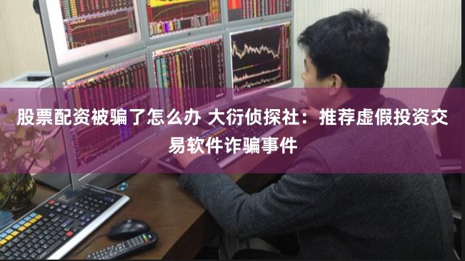 股票配资被骗了怎么办 大衍侦探社：推荐虚假投资交易软件诈骗事件