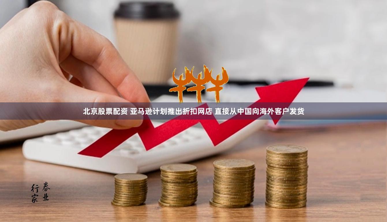 北京股票配资 亚马逊计划推出折扣网店 直接从中国向海外客户发货