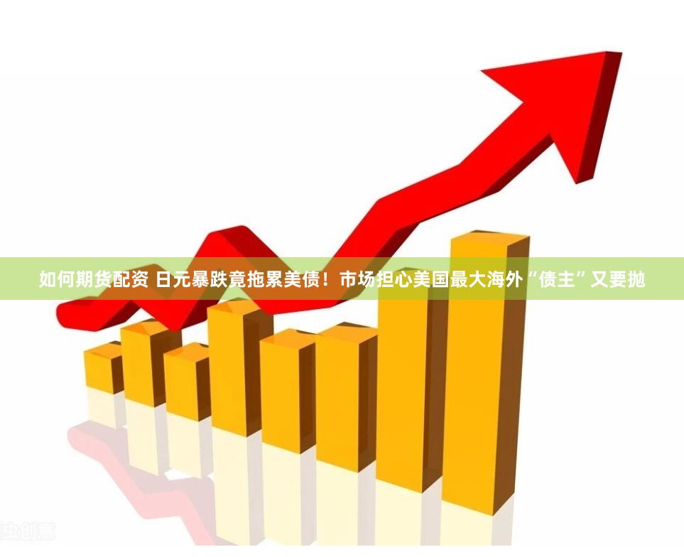如何期货配资 日元暴跌竟拖累美债！市场担心美国最大海外“债主”又要抛
