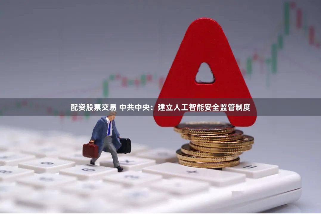 配资股票交易 中共中央：建立人工智能安全监管制度
