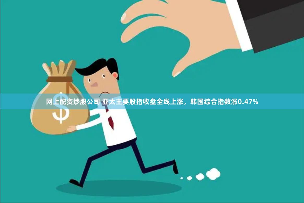 网上配资炒股公司 亚太主要股指收盘全线上涨，韩国综合指数涨0.47%
