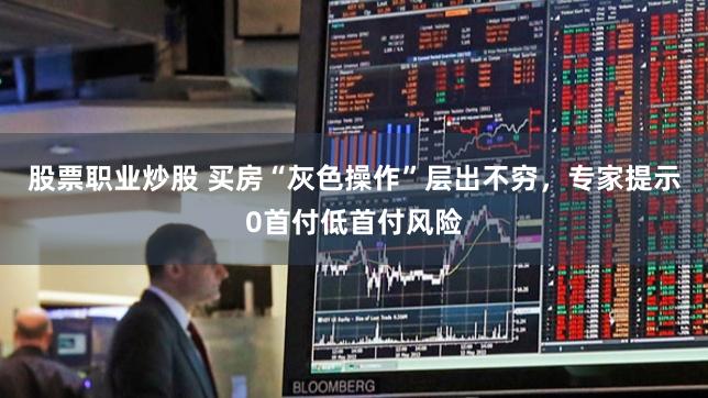 股票职业炒股 买房“灰色操作”层出不穷，专家提示0首付低首付风险