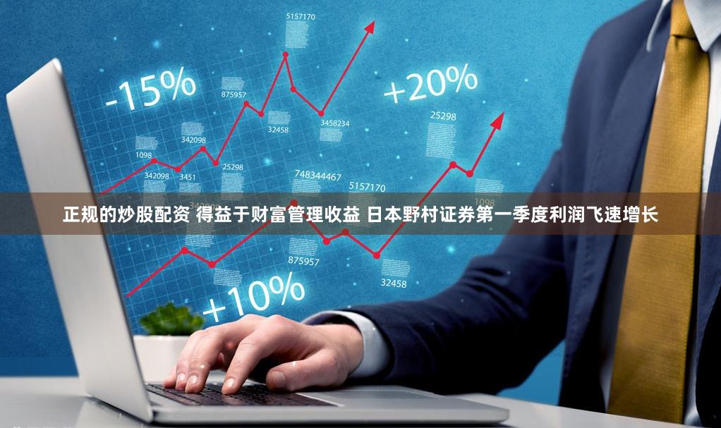 正规的炒股配资 得益于财富管理收益 日本野村证券第一季度利润飞速增长