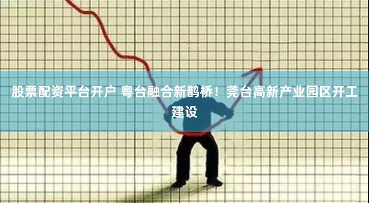 股票配资平台开户 粤台融合新鹊桥！莞台高新产业园区开工建设