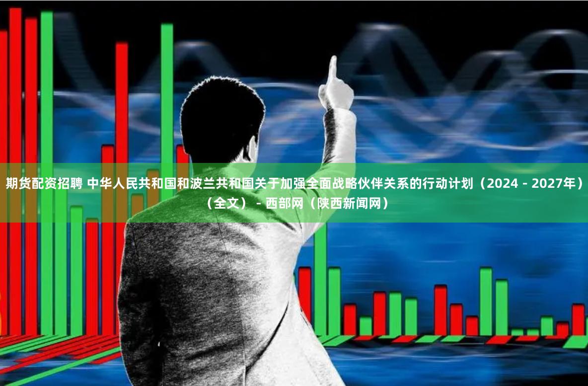 期货配资招聘 中华人民共和国和波兰共和国关于加强全面战略伙伴关系的行动计划（2024－2027年）（全文） - 西部网（陕西新闻网）