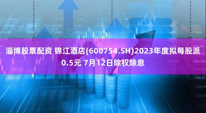 淄博股票配资 锦江酒店(600754.SH)2023年度拟每股派0.5元 7月12日除权除息