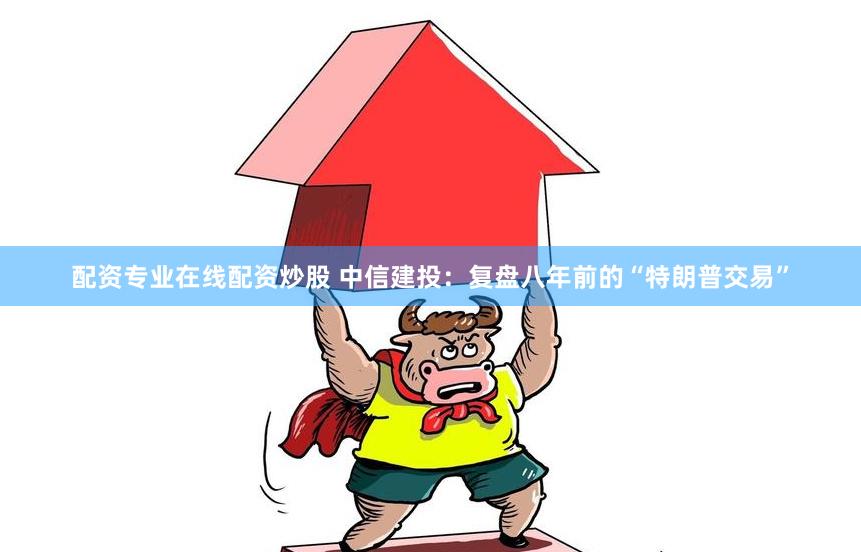 配资专业在线配资炒股 中信建投：复盘八年前的“特朗普交易”