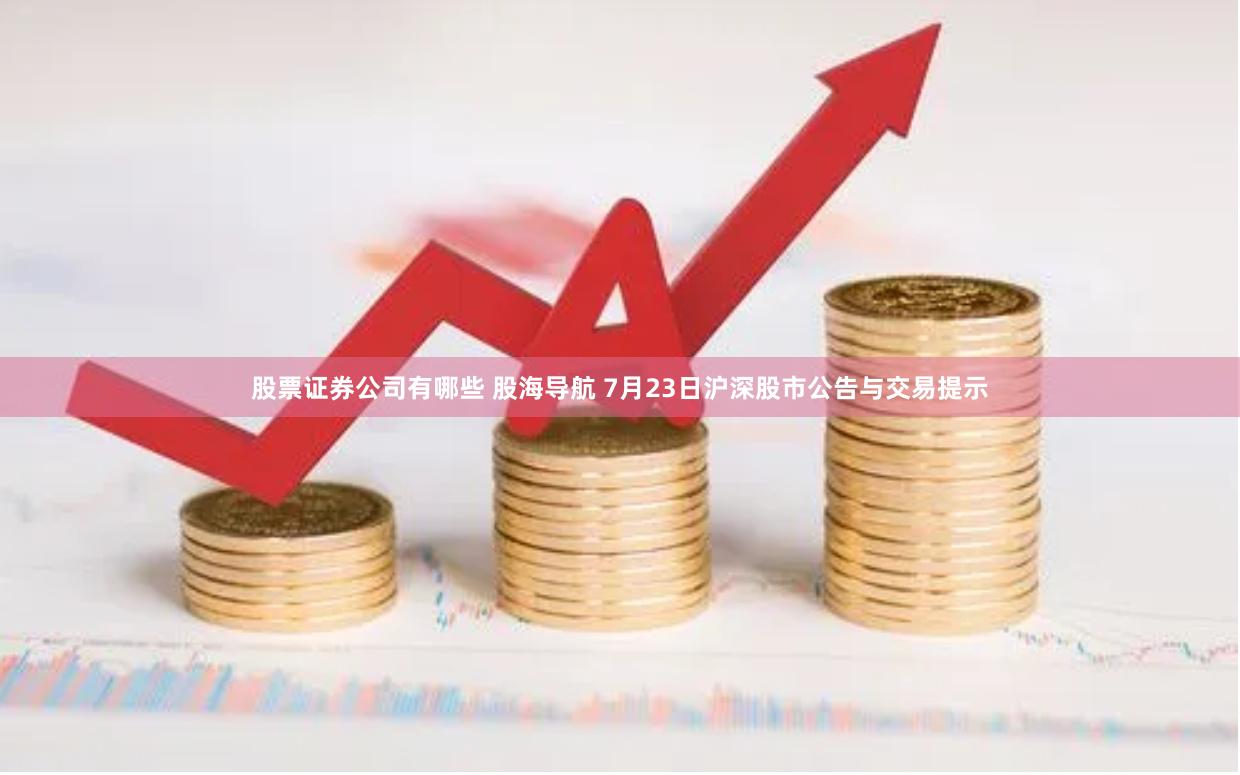 股票证券公司有哪些 股海导航 7月23日沪深股市公告与交易提示