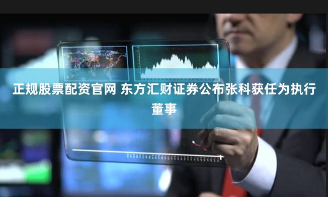 正规股票配资官网 东方汇财证券公布张科获任为执行董事