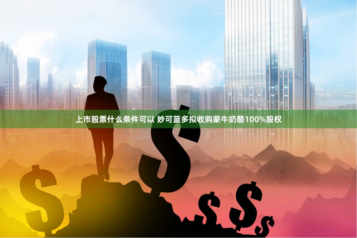 上市股票什么条件可以 妙可蓝多拟收购蒙牛奶酪100%股权