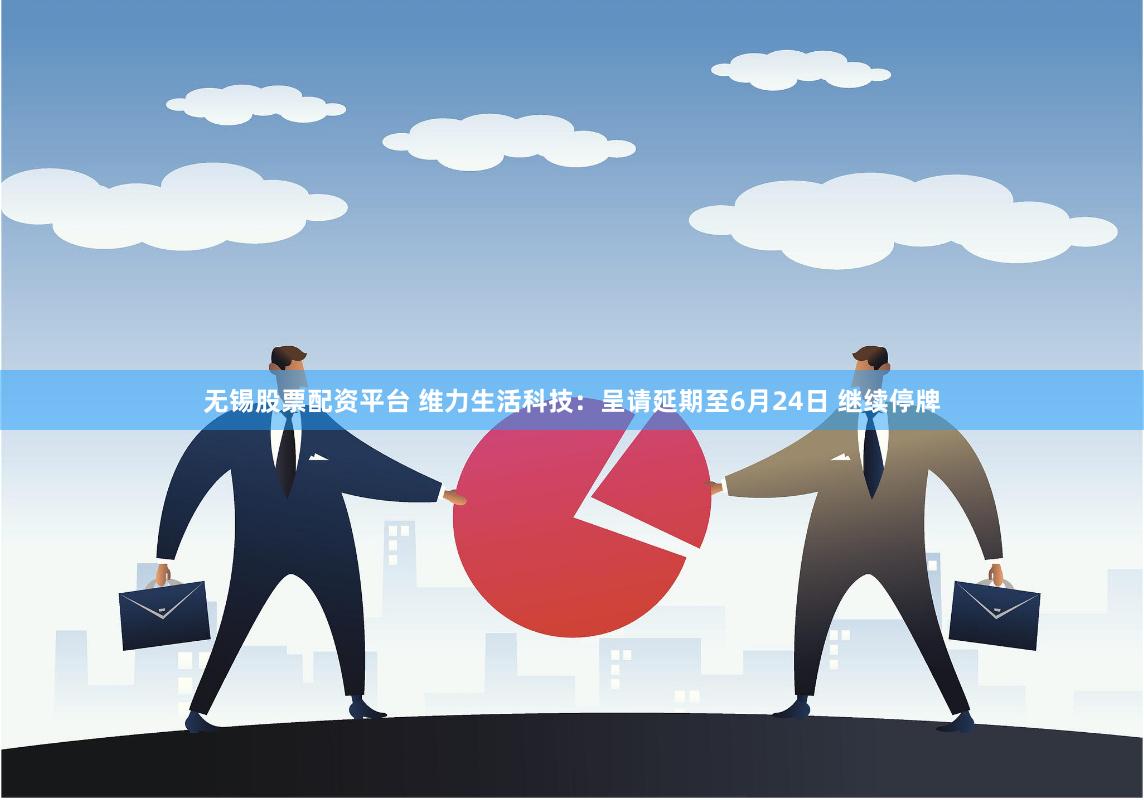 无锡股票配资平台 维力生活科技：呈请延期至6月24日 继续停牌