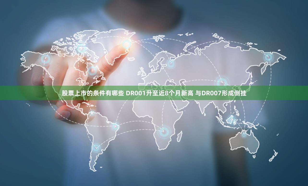 股票上市的条件有哪些 DR001升至近8个月新高 与DR007形成倒挂
