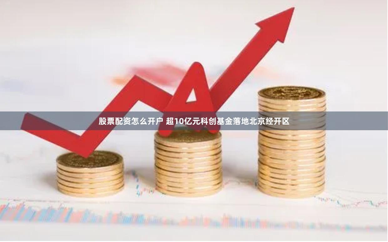 股票配资怎么开户 超10亿元科创基金落地北京经开区