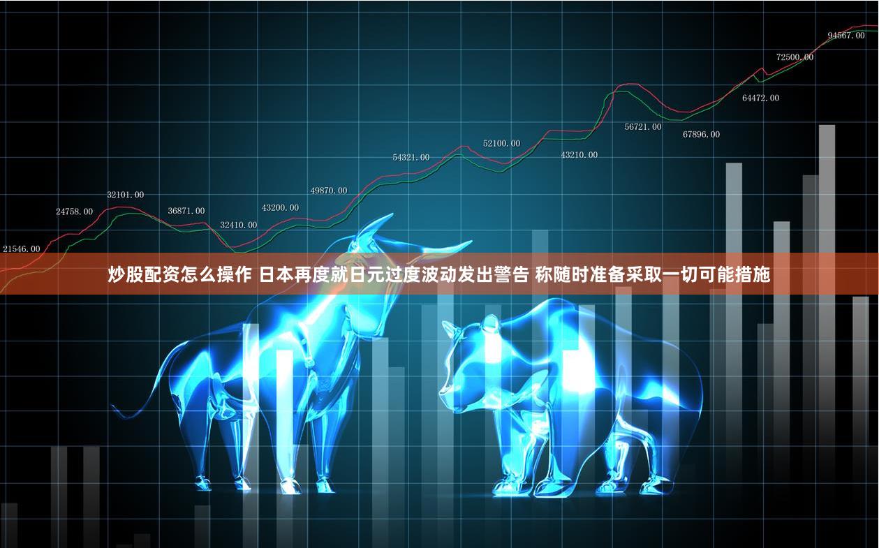 炒股配资怎么操作 日本再度就日元过度波动发出警告 称随时准备采取一切可能措施