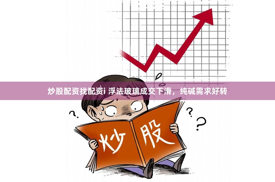 炒股配资找配资i 浮法玻璃成交下滑，纯碱需求好转