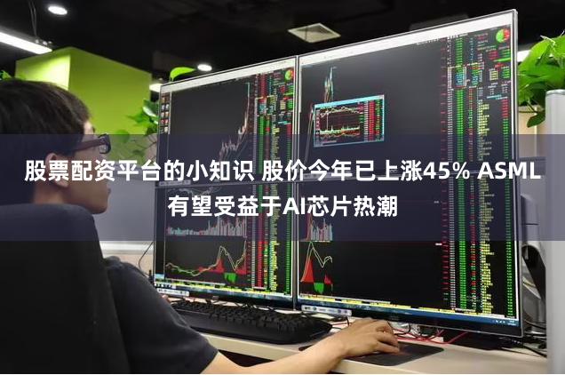 股票配资平台的小知识 股价今年已上涨45% ASML有望受益于AI芯片热潮