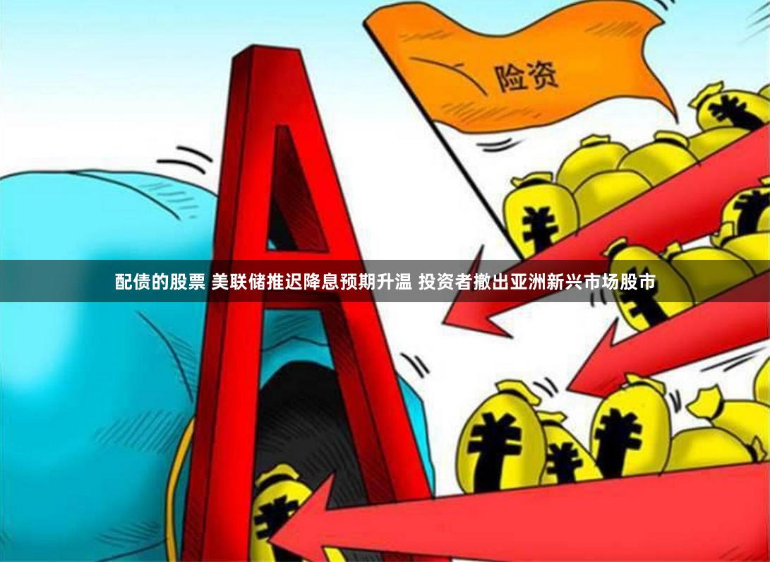 配债的股票 美联储推迟降息预期升温 投资者撤出亚洲新兴市场股市