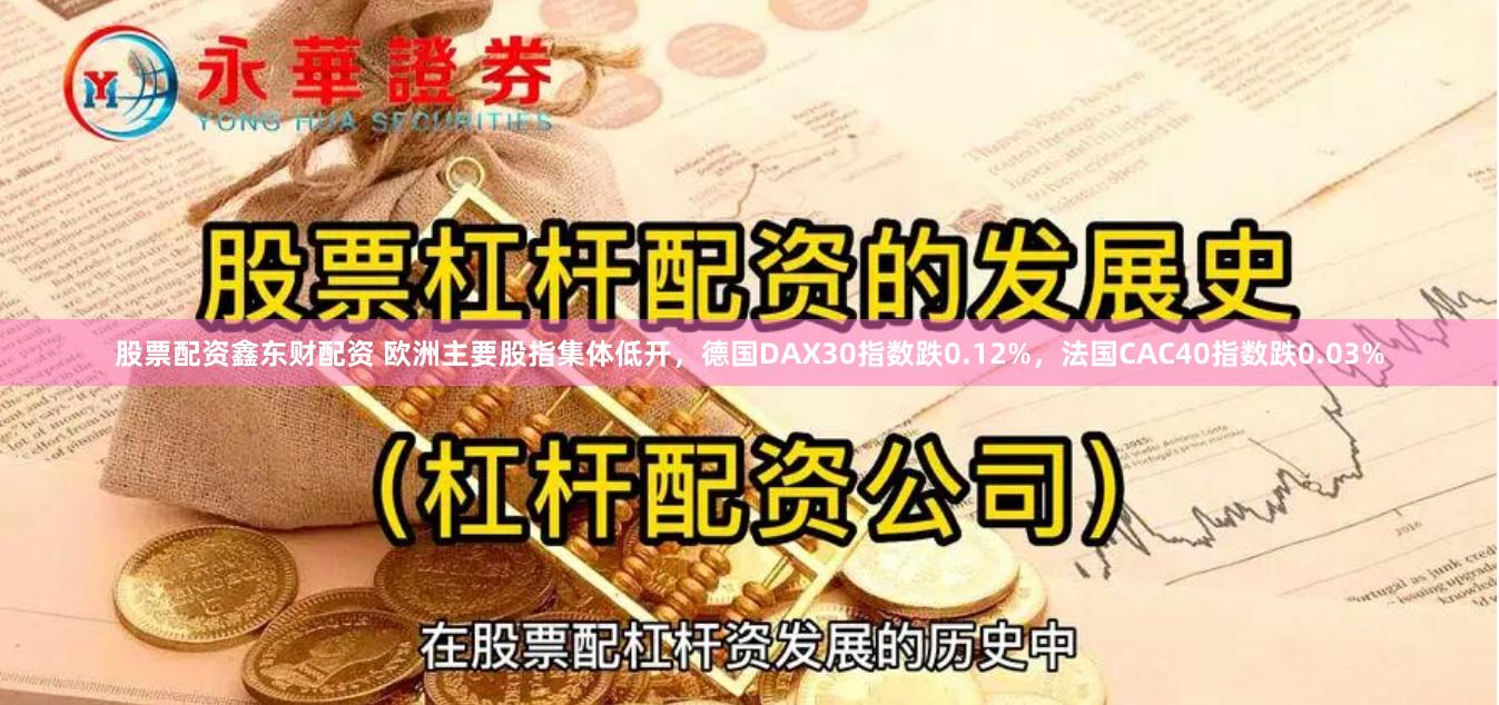 股票配资鑫东财配资 欧洲主要股指集体低开，德国DAX30指数跌0.12%，法国CAC40指数跌0.03%