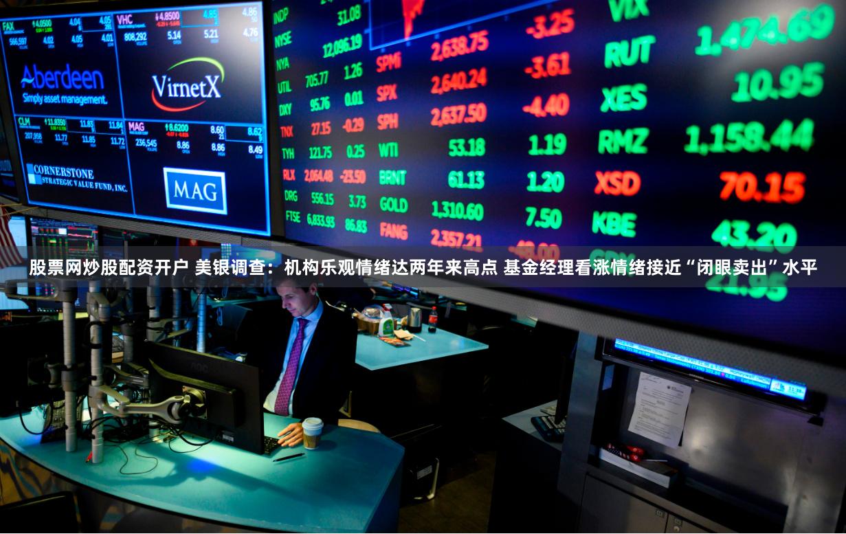 股票网炒股配资开户 美银调查：机构乐观情绪达两年来高点 基金经理看涨情绪接近“闭眼卖出”水平