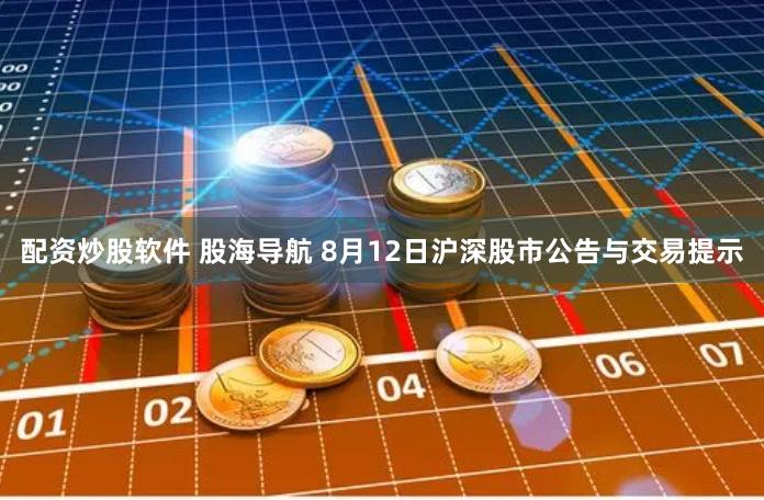 配资炒股软件 股海导航 8月12日沪深股市公告与交易提示