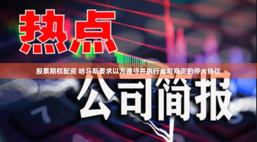 股票期权配资 哈马斯要求以方遵守并执行此前商定的停火协议
