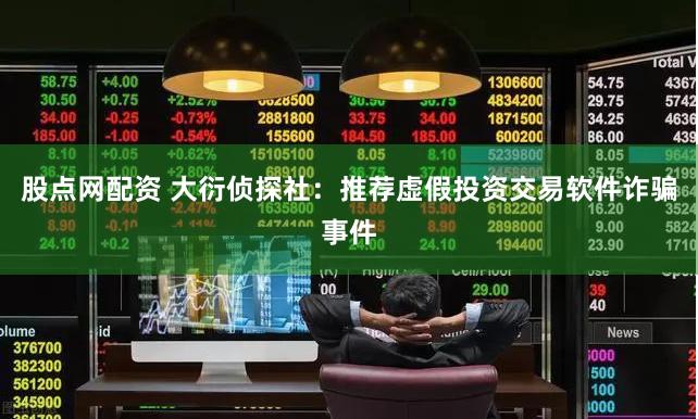 股点网配资 大衍侦探社：推荐虚假投资交易软件诈骗事件