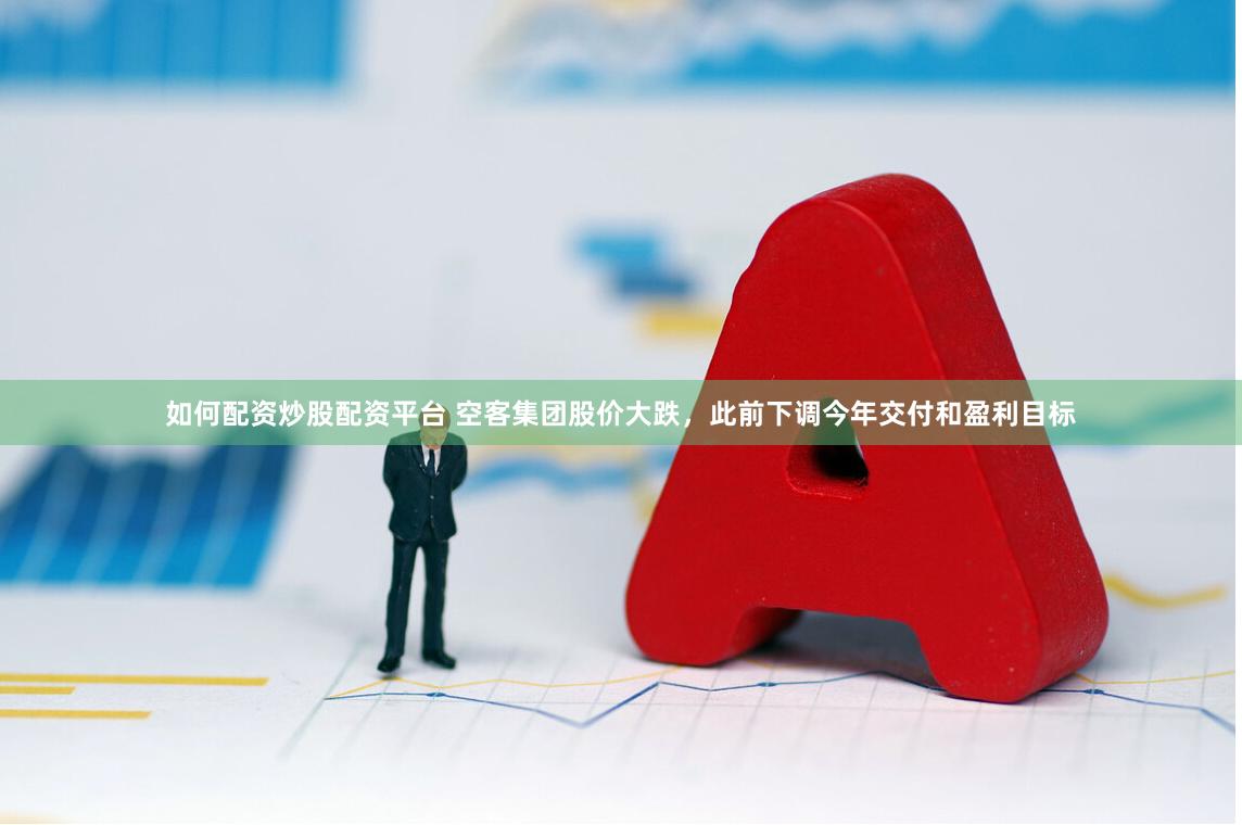 如何配资炒股配资平台 空客集团股价大跌，此前下调今年交付和盈利目标