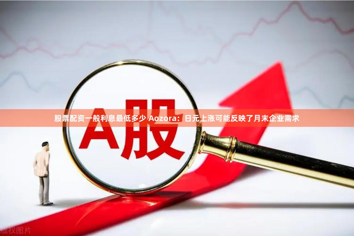 股票配资一般利息最低多少 Aozora：日元上涨可能反映了月末企业需求