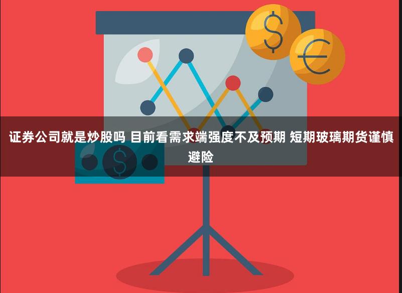 证券公司就是炒股吗 目前看需求端强度不及预期 短期玻璃期货谨慎避险