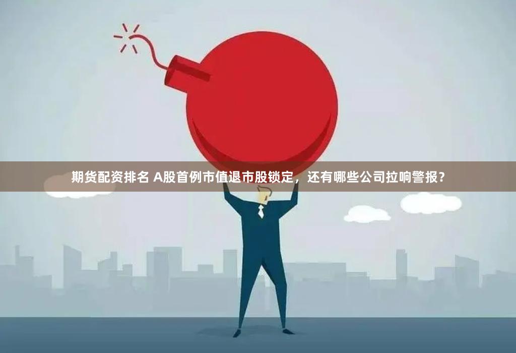 期货配资排名 A股首例市值退市股锁定，还有哪些公司拉响警报？