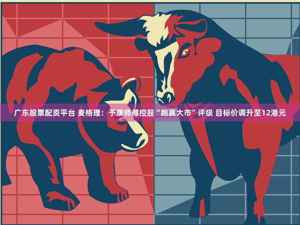 广东股票配资平台 麦格理：予康师傅控股“跑赢大市”评级 目标价调升至12港元