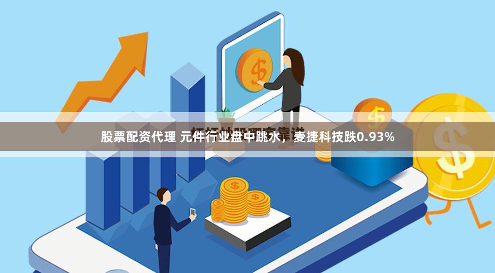 股票配资代理 元件行业盘中跳水，麦捷科技跌0.93%