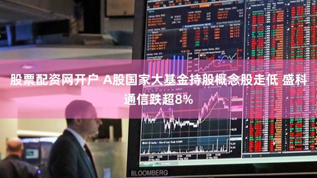 股票配资网开户 A股国家大基金持股概念股走低 盛科通信跌超8%