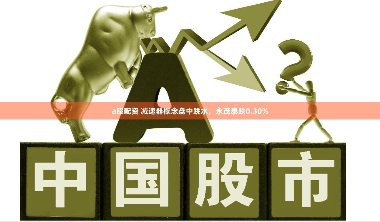 a股配资 减速器概念盘中跳水，永茂泰跌0.30%