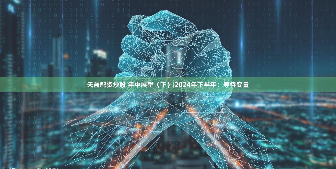天盈配资炒股 年中展望（下）|2024年下半年：等待变量