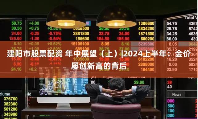 建阳市股票配资 年中展望（上）|2024上半年：金价屡创新高的背后