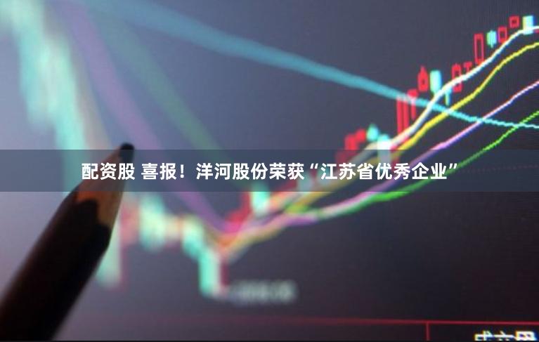 配资股 喜报！洋河股份荣获“江苏省优秀企业”