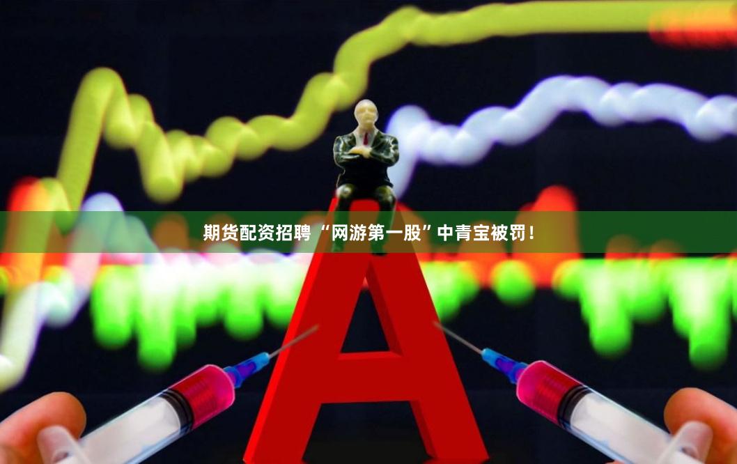 期货配资招聘 “网游第一股”中青宝被罚！