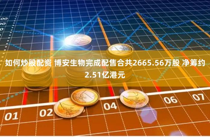 如何炒股配资 博安生物完成配售合共2665.56万股 净筹约2.51亿港元