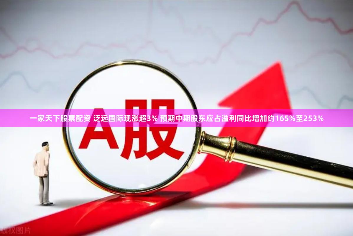 一家天下股票配资 泛远国际现涨超3% 预期中期股东应占溢利同比增加约165%至253%