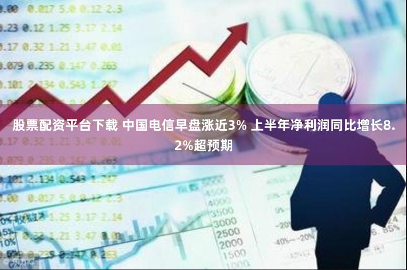 股票配资平台下载 中国电信早盘涨近3% 上半年净利润同比增长8.2%超预期
