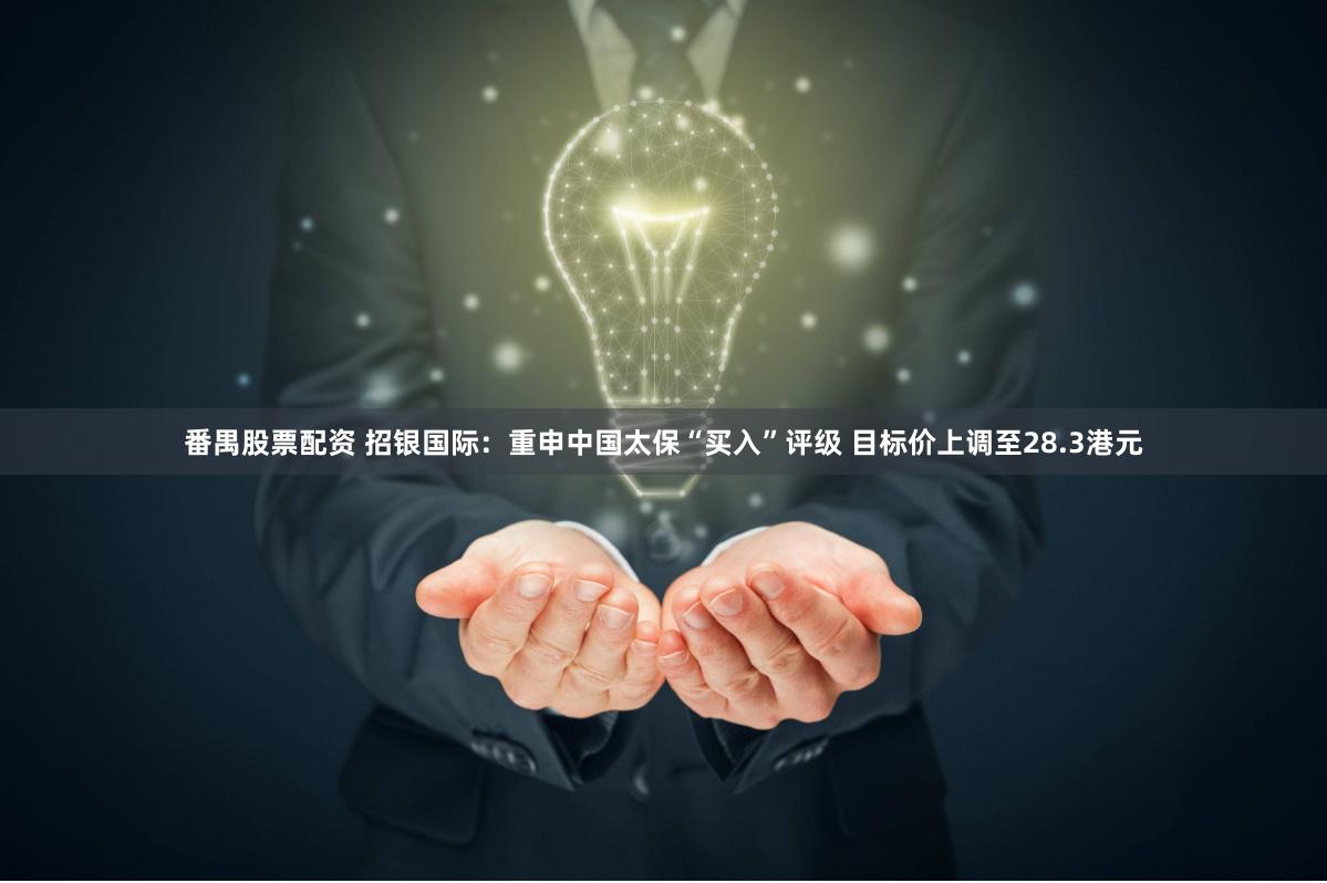 番禺股票配资 招银国际：重申中国太保“买入”评级 目标价上调至28.3港元