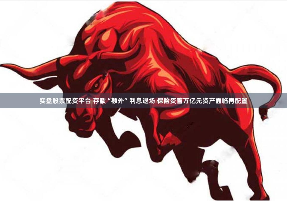 实盘股票配资平台 存款“额外”利息退场 保险资管万亿元资产面临再配置