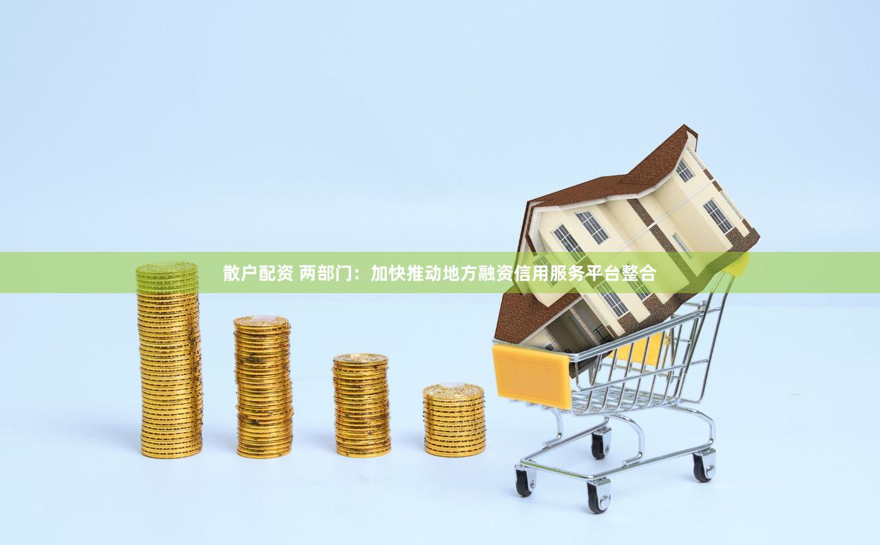 散户配资 两部门：加快推动地方融资信用服务平台整合