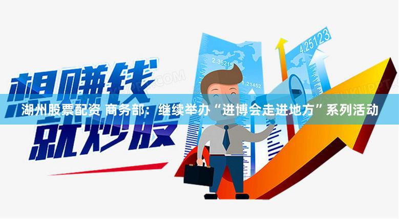 湖州股票配资 商务部：继续举办“进博会走进地方”系列活动