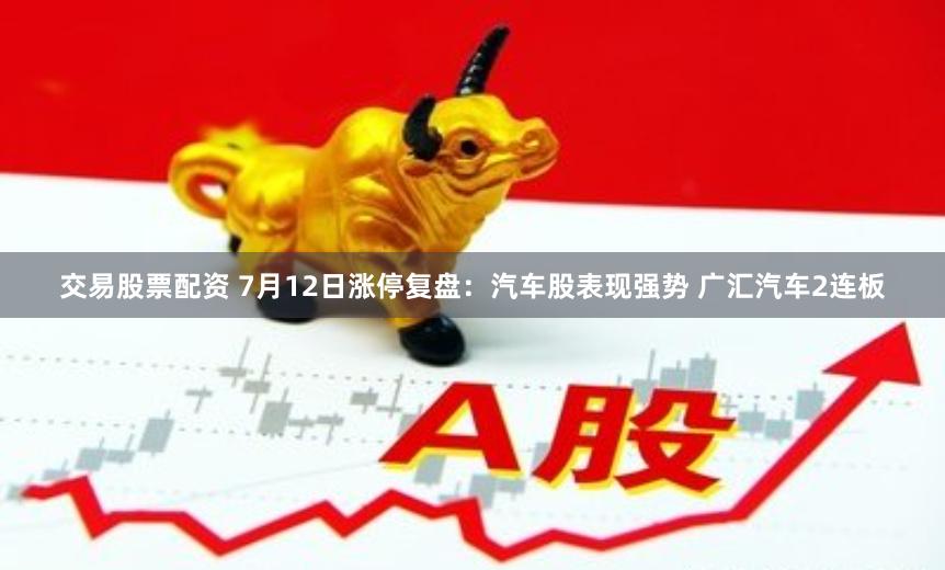 交易股票配资 7月12日涨停复盘：汽车股表现强势 广汇汽车2连板