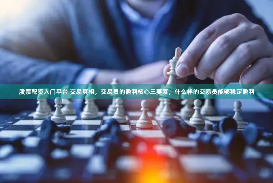 股票配资入门平台 交易真相，交易员的盈利核心三要素，什么样的交易员能够稳定盈利