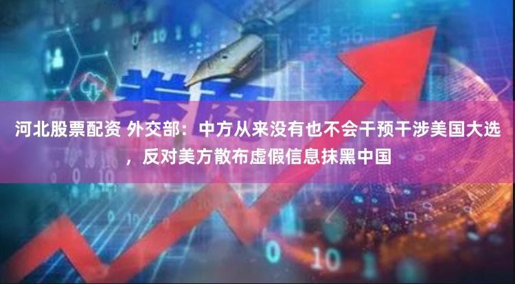 河北股票配资 外交部：中方从来没有也不会干预干涉美国大选，反对美方散布虚假信息抹黑中国