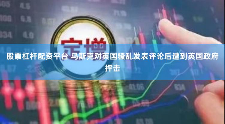 股票杠杆配资平台 马斯克对英国骚乱发表评论后遭到英国政府抨击